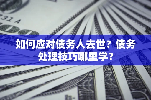 北京如何应对债务人去世？债务处理技巧哪里学？