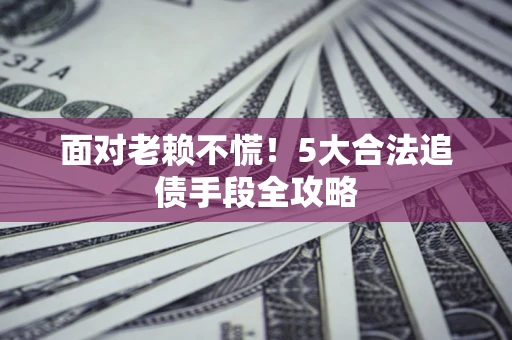 北京面对老赖不慌！5大合法追债手段全攻略