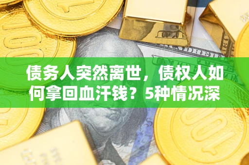 北京债务人突然离世，债权人如何拿回血汗钱？5种情况深度解析