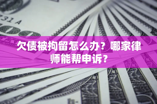 北京欠债被拘留怎么办？哪家律师能帮申诉？