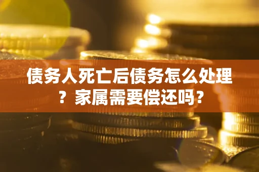 北京债务人死亡后债务怎么处理？家属需要偿还吗？