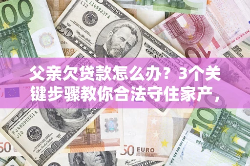 北京父亲欠贷款怎么办?3个关键步骤教你合法守住家产,别再傻傻替还了! 北京父亲欠贷款怎么办?3个关键步骤教你合法守住家产,别再傻傻替还了!