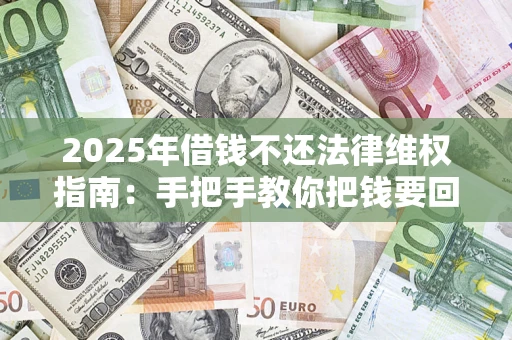 北京2025年借钱不还法律维权指南：手把手教你把钱要回来