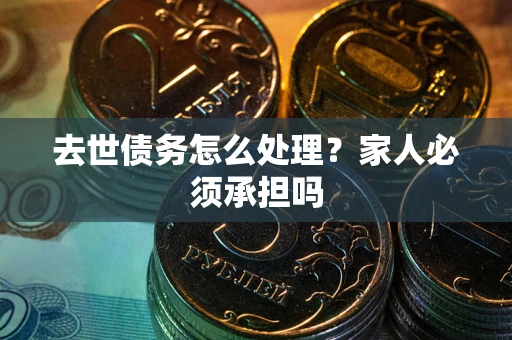 北京去世债务怎么处理？家人必须承担吗