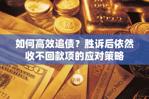 北京如何高效追债？胜诉后依然收不回款项的应对策略