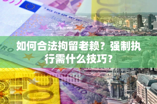 北京如何合法拘留老赖？强制执行需什么技巧？