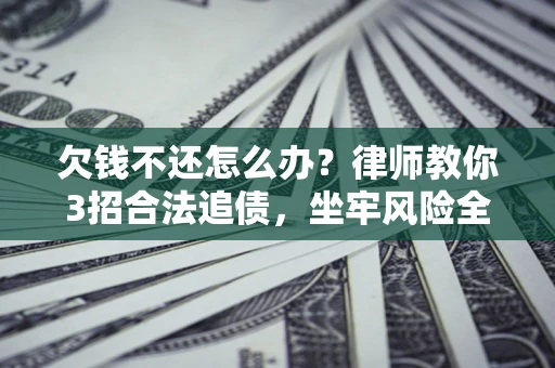 北京欠钱不还怎么办？律师教你3招合法追债，坐牢风险全解析