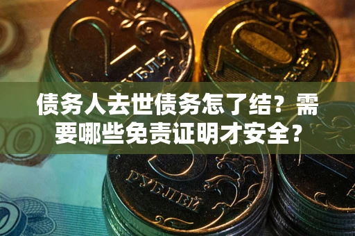 北京债务人去世债务怎了结?需要哪些免责证明才安全? 北京债务人去世债务怎了结?需要哪些免责证明才安全?