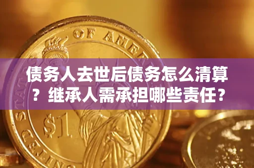 北京债务人去世后债务怎么清算?继承人需承担哪些责任? 北京债务人去世后债务怎么清算?继承人需承担哪些责任?