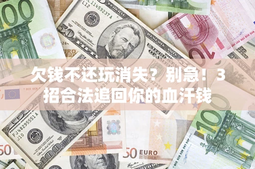 北京欠钱不还玩消失？别急！3招合法追回你的血汗钱