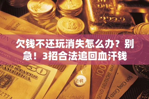 北京欠钱不还玩消失怎么办？别急！3招合法追回血汗钱