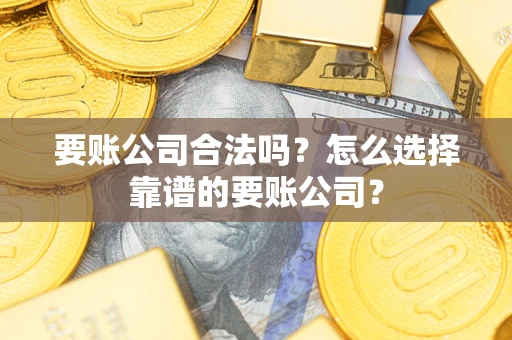 北京要账公司合法吗？怎么选择靠谱的要账公司？
