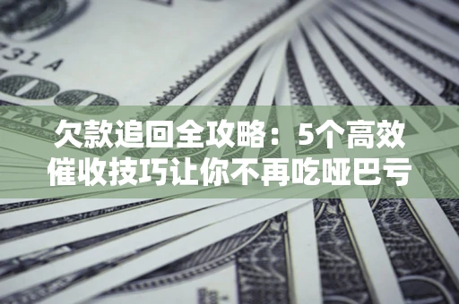 北京欠款追回全攻略：5个高效催收技巧让你不再吃哑巴亏