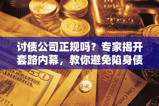 北京讨债公司正规吗？专家揭开套路内幕，教你避免陷身债坑