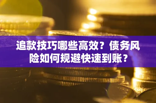 北京追款技巧哪些高效？债务风险如何规避快速到账？