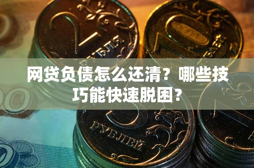 北京网贷负债怎么还清?哪些技巧能快速脱困? 北京网贷负债怎么还清?哪些技巧能快速脱困?