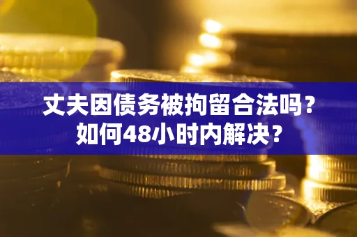 北京丈夫因债务被拘留合法吗？如何48小时内解决？