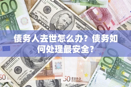 北京债务人去世怎么办？债务如何处理最安全？