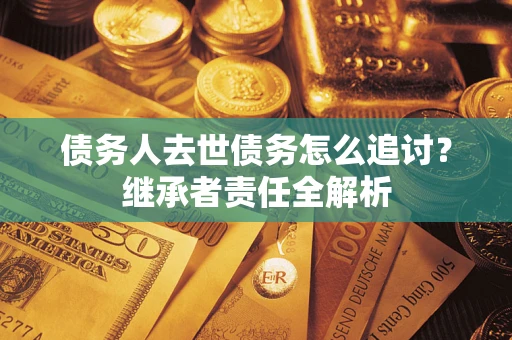 北京债务人去世债务怎么追讨？继承者责任全解析