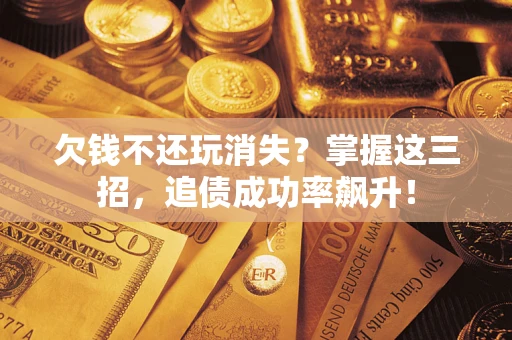 北京欠钱不还玩消失？掌握这三招，追债成功率飙升！