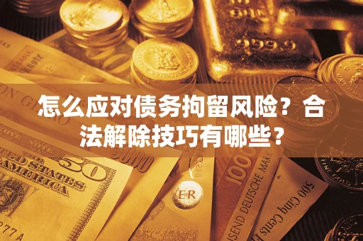 北京怎么应对债务拘留风险？合法解除技巧有哪些？