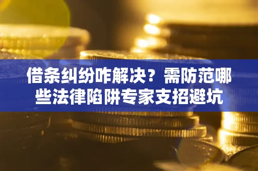 北京借条纠纷咋解决？需防范哪些法律陷阱专家支招避坑