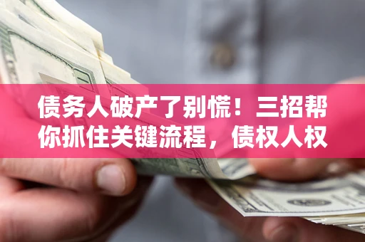 北京债务人破产了别慌！三招帮你抓住关键流程，债权人权益不再缩水