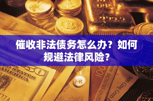 北京催收非法债务怎么办?如何规避法律风险? 北京催收非法债务怎么办?如何规避法律风险?