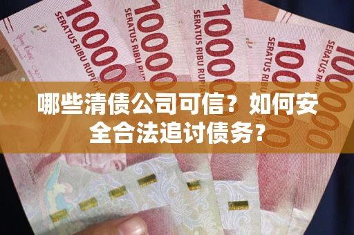 北京哪些清债公司可信?如何安全合法追讨债务? 北京哪些清债公司可信?如何安全合法追讨债务?