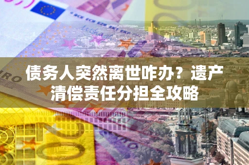 北京债务人突然离世咋办？遗产清偿责任分担全攻略