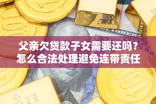 北京父亲欠贷款子女需要还吗？怎么合法处理避免连带责任？