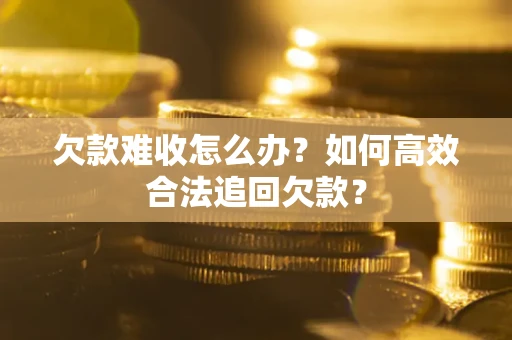北京欠款难收怎么办？如何高效合法追回欠款？