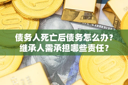 北京债务人死亡后债务怎么办？继承人需承担哪些责任？